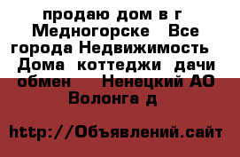 продаю дом в г. Медногорске - Все города Недвижимость » Дома, коттеджи, дачи обмен   . Ненецкий АО,Волонга д.